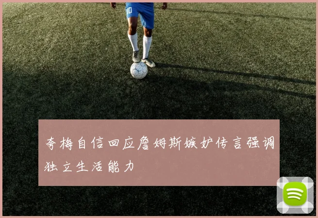 夸梅自信回应詹姆斯嫉妒传言强调独立生活能力