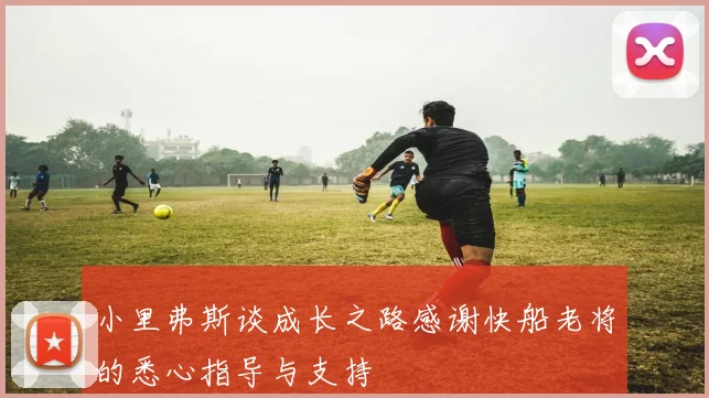 小里弗斯谈成长之路感谢快船老将的悉心指导与支持