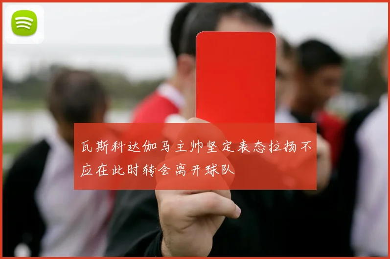 瓦斯科达伽马主帅坚定表态拉扬不应在此时转会离开球队