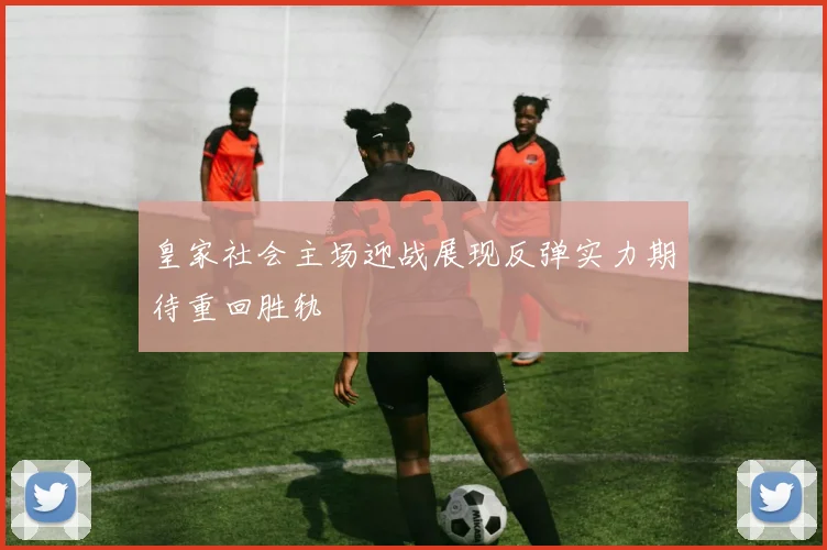 皇家社会主场迎战展现反弹实力期待重回胜轨