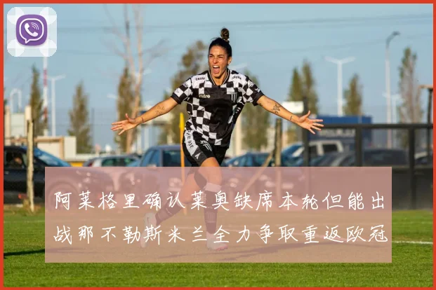 阿莱格里确认莱奥缺席本轮但能出战那不勒斯米兰全力争取重返欧冠资格