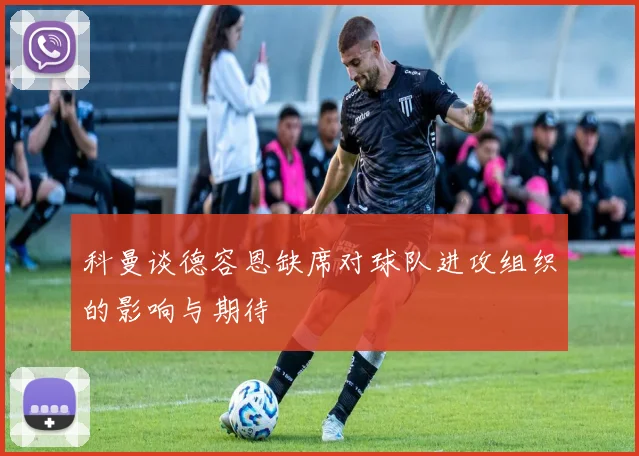 科曼谈德容恩缺席对球队进攻组织的影响与期待