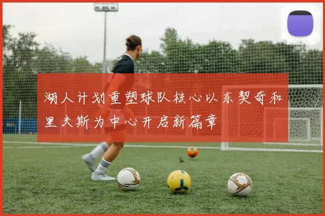 湖人计划重塑球队核心以东契奇和里夫斯为中心开启新篇章