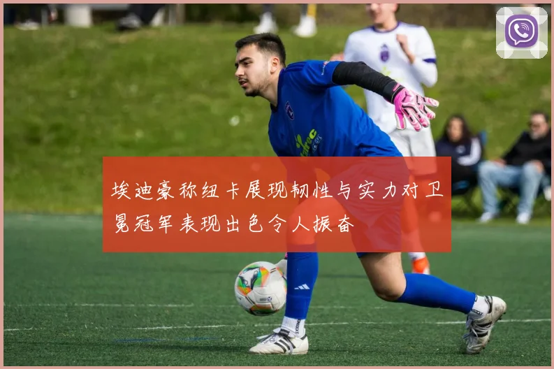 埃迪豪称纽卡展现韧性与实力对卫冕冠军表现出色令人振奋