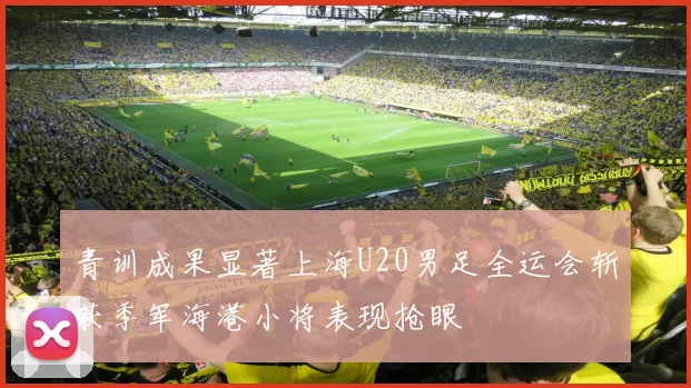 青训成果显著上海U20男足全运会斩获季军海港小将表现抢眼