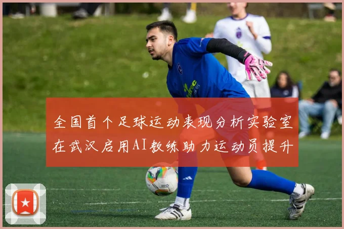 全国首个足球运动表现分析实验室在武汉启用AI教练助力运动员提升表现