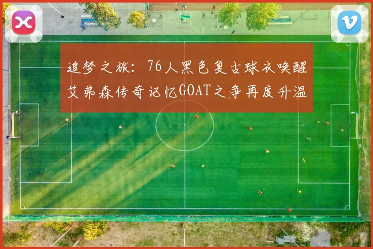 追梦之旅：76人黑色复古球衣唤醒艾弗森传奇记忆GOAT之争再度升温