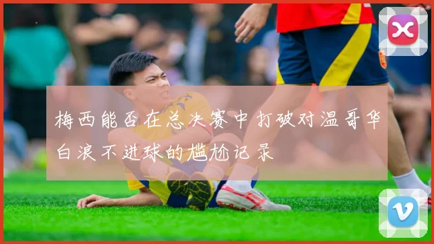 梅西能否在总决赛中打破对温哥华白浪不进球的尴尬记录