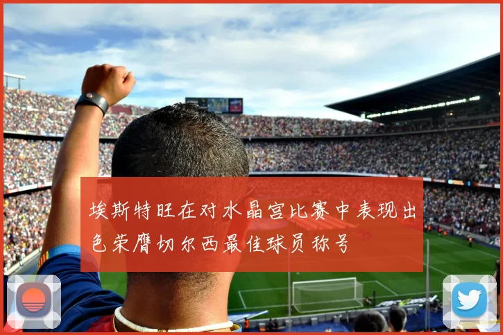 埃斯特旺在对水晶宫比赛中表现出色荣膺切尔西最佳球员称号