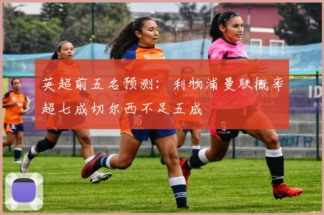 英超前五名预测：利物浦曼联概率超七成切尔西不足五成