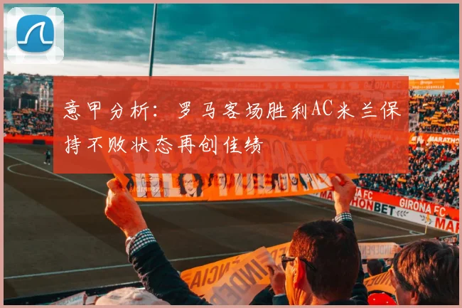 意甲分析：罗马客场胜利AC米兰保持不败状态再创佳绩