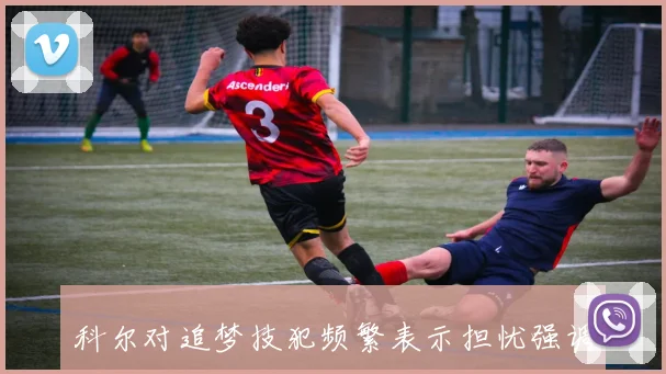科尔对追梦技犯频繁表示担忧强调球队需要他的贡献与稳定性