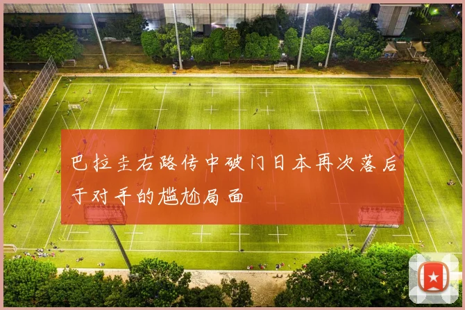 巴拉圭右路传中破门日本再次落后于对手的尴尬局面