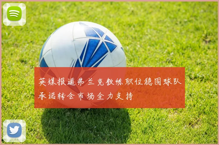 英媒报道弗兰克教练职位稳固球队承诺转会市场全力支持