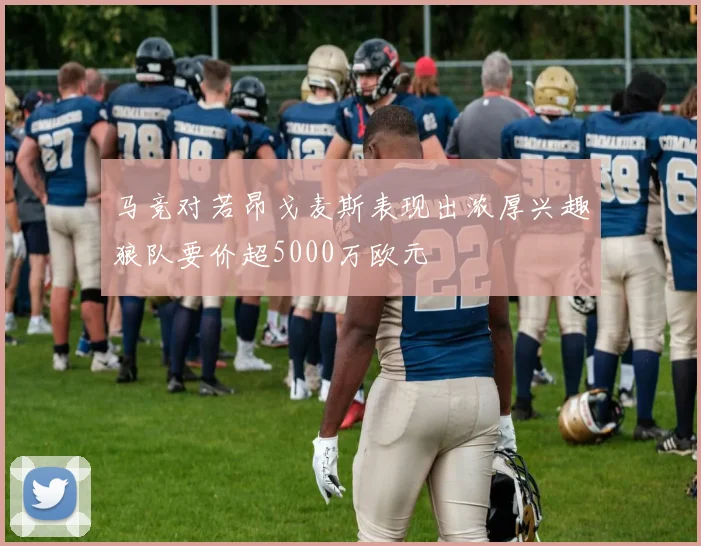 马竞对若昂戈麦斯表现出浓厚兴趣狼队要价超5000万欧元