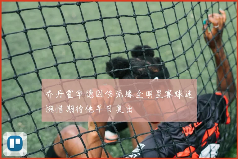 乔丹霍华德因伤无缘全明星赛球迷惋惜期待他早日复出