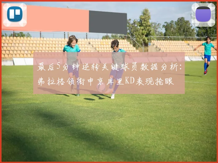 最后5分钟逆转关键球员数据分析：弗拉格领衔申京库里KD表现抢眼