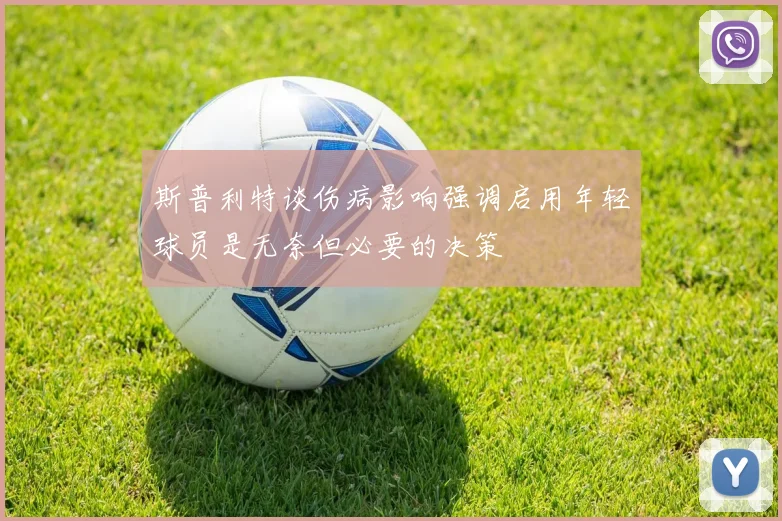 斯普利特谈伤病影响强调启用年轻球员是无奈但必要的决策