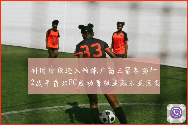 补时阶段连入两球广岛三箭客场2-2战平首尔FC成功晋级亚冠东亚区前四