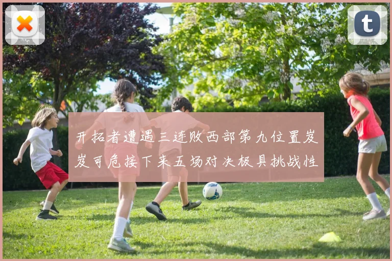 开拓者遭遇三连败西部第九位置岌岌可危接下来五场对决极具挑战性