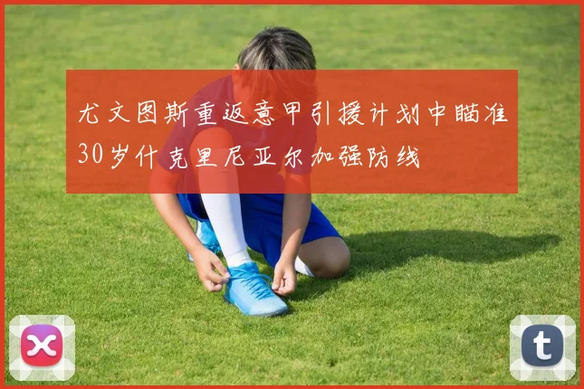 尤文图斯重返意甲引援计划中瞄准30岁什克里尼亚尔加强防线