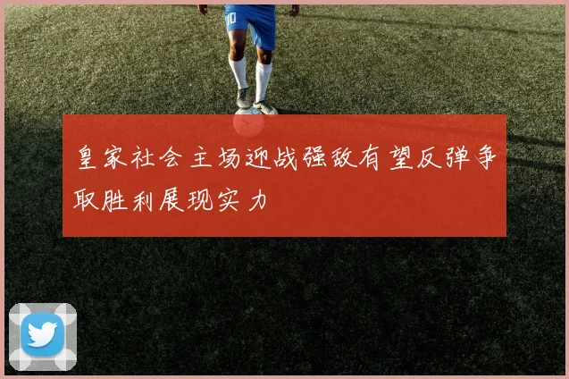 皇家社会主场迎战强敌有望反弹争取胜利展现实力