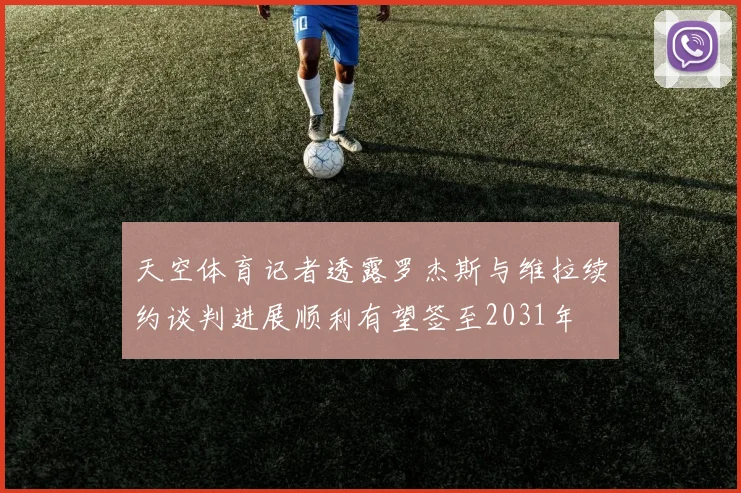 天空体育记者透露罗杰斯与维拉续约谈判进展顺利有望签至2031年