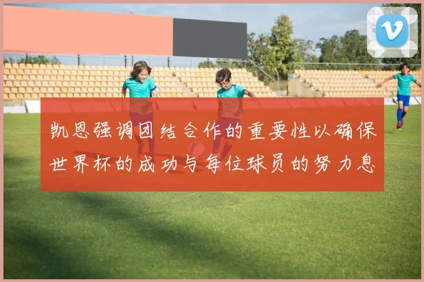 凯恩强调团结合作的重要性以确保世界杯的成功与每位球员的努力息息相关