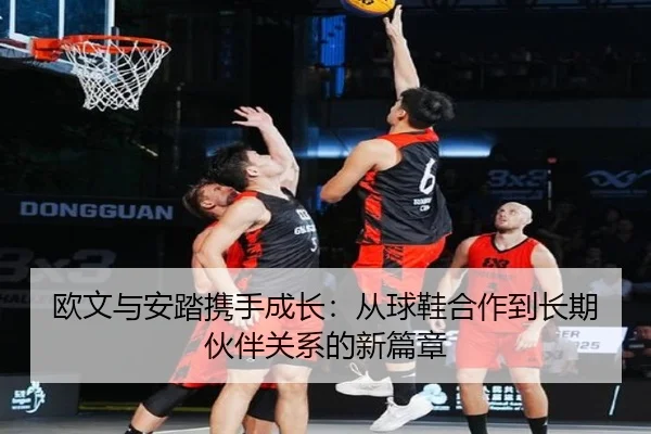 欧文与安踏携手成长:从球鞋合作到长期伙伴关系的新篇章